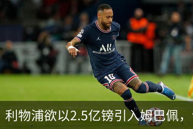 利物浦欲以2.5亿镑引入姆巴佩，计划2027夏季转会期完成交易