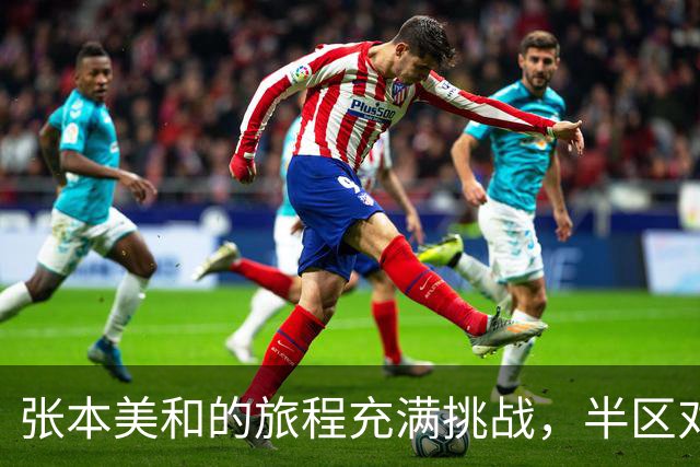 张本美和的旅程充满挑战，半区对决堪比地狱考验